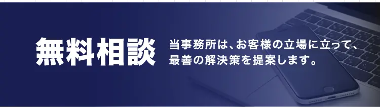 無料相談 当事務所は、お客様の立場に立って、最善の解決策を提案します。